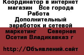 Координатор в интернет-магазин - Все города Работа » Дополнительный заработок и сетевой маркетинг   . Северная Осетия,Владикавказ г.